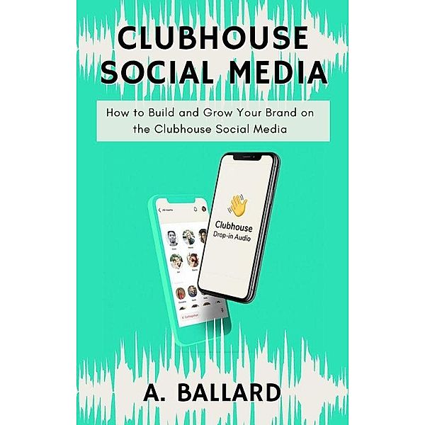 Clubhouse Social Media - How to Build and Grow your Brand on the Clubhouse Social Media, A. Ballard