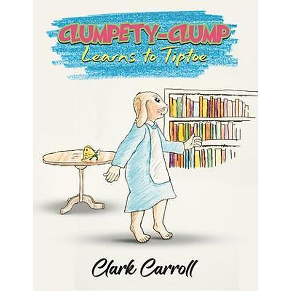Clumpety-Clump Learns to Tiptoe / Great Writers Media, Clark Carroll