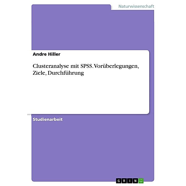 Clusteranalyse mit SPSS. Vorüberlegungen, Ziele, Durchführung, Andre Hiller