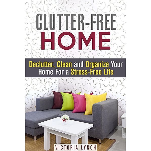Clutter-Free Home: Declutter, Clean and Organize Your Home for a Stress-Free Life! (Organize & Declutter) / Organize & Declutter, Victoria Lynch