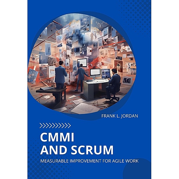 CMMI and Scrum: Measurable Improvement for Agile Work, Frank L. Jordan