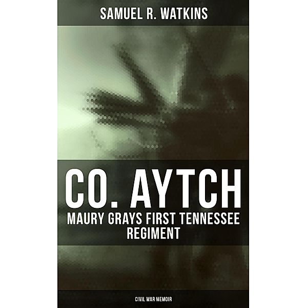 Co. Aytch: Maury Grays First Tennessee Regiment (Civil War Memoir), Samuel R. Watkins