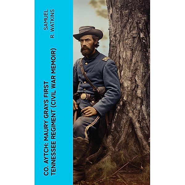 Co. Aytch: Maury Grays First Tennessee Regiment (Civil War Memoir), Samuel R. Watkins