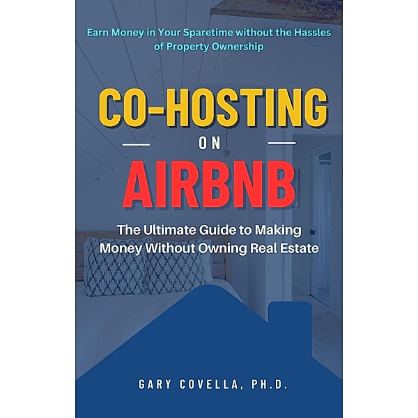 Co-Hosting on Airbnb: The Ultimate Guide to Making Money Without Owning Real Estate, Gary Covella