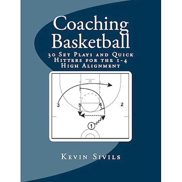 Coaching Basketball: 30 Set Plays and Quick Hitters for the 1-4 High Alignment, Kevin Sivils