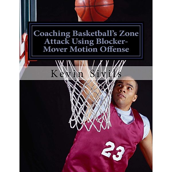 Coaching Basketball's Zone Attack Using Blocker-Mover Motion Offense, Kevin Sivils