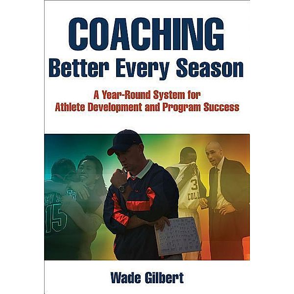 Coaching Better Every Season: A Year-Round System for Athlete Development and Program Success, Wade Gilbert