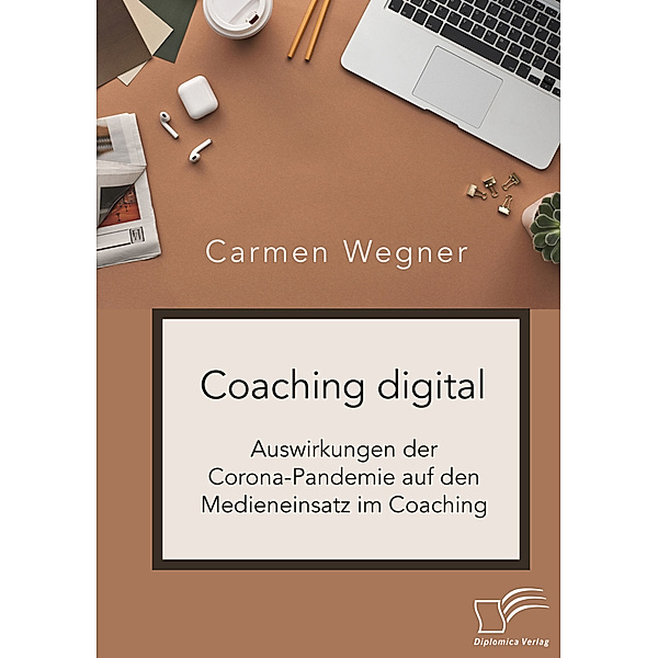 Coaching digital. Auswirkungen der Corona-Pandemie auf den Medieneinsatz im Coaching, Carmen Wegner