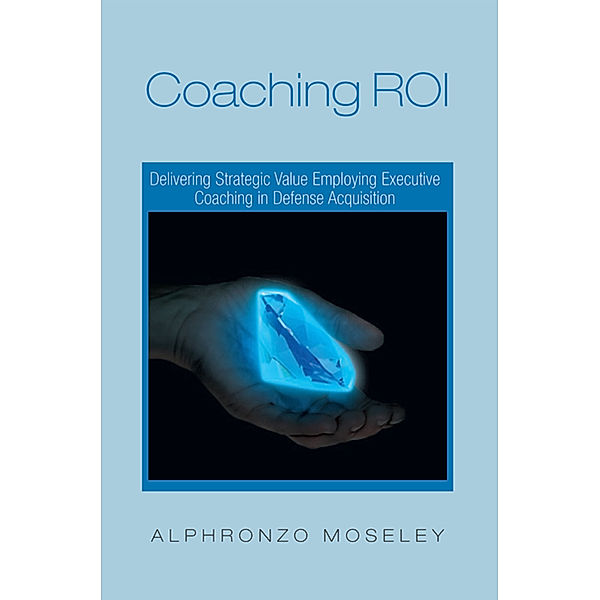 Coaching Roi: Delivering Strategic Value Employing Executive Coaching in Defense Acquisition, Alphronzo Moseley
