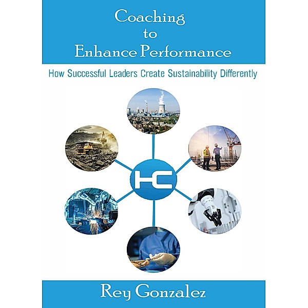 Coaching To Enhance Performance®: How Successful Leaders Create Sustainability Differently, Rey Gonzalez