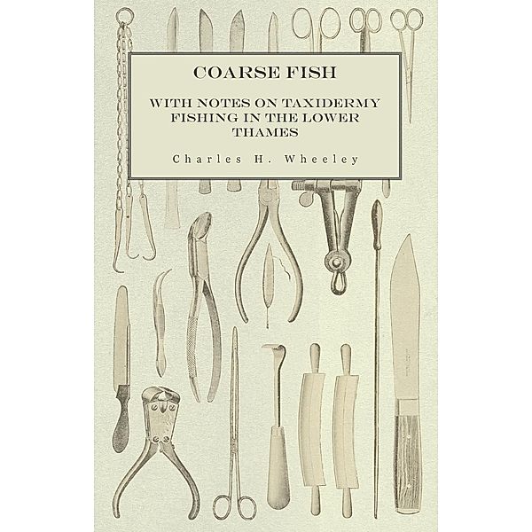 Coarse Fish - With Notes on Taxidermy Fishing in the Lower Thames, Charles H. Wheeley