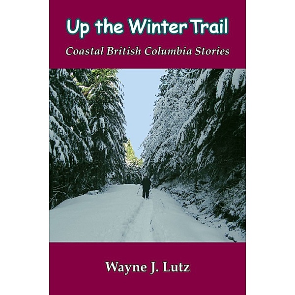 Coastal British Columbia Travel Memoirs: Up the Winter Trail, Wayne J Lutz
