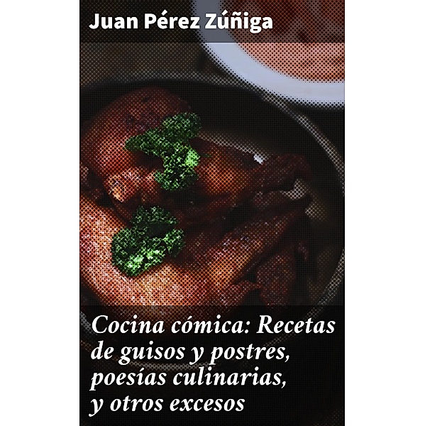 Cocina cómica: Recetas de guisos y postres, poesías culinarias, y otros excesos, Juan Pérez Zúñiga