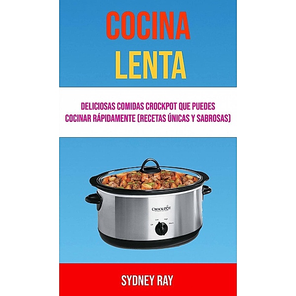Cocina Lenta: Deliciosas Comidas Crockpot Que Puedes Cocinar Rápidamente (Recetas Únicas Y Sabrosas), Sydney Ray