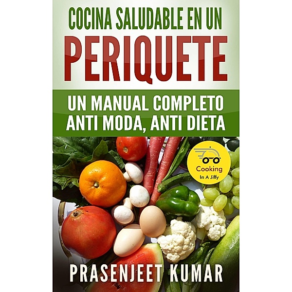 Cocina Saludable En Un Periquete: Un Manual Completo Anti Moda, Anti Dieta, Prasenjeet Kumar