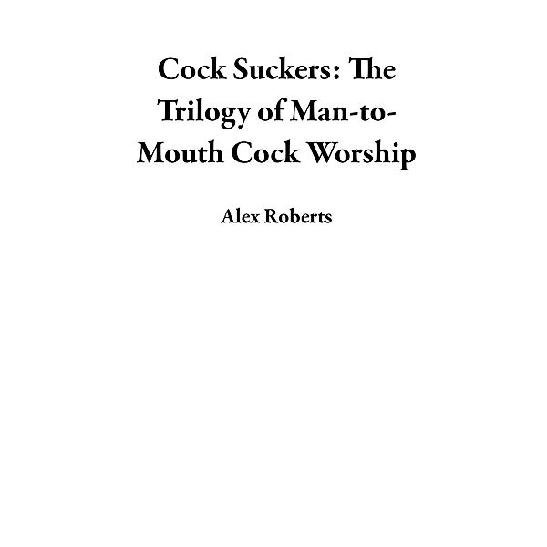Cock Suckers: The Trilogy of Man-to-Mouth Cock Worship, Alex Roberts