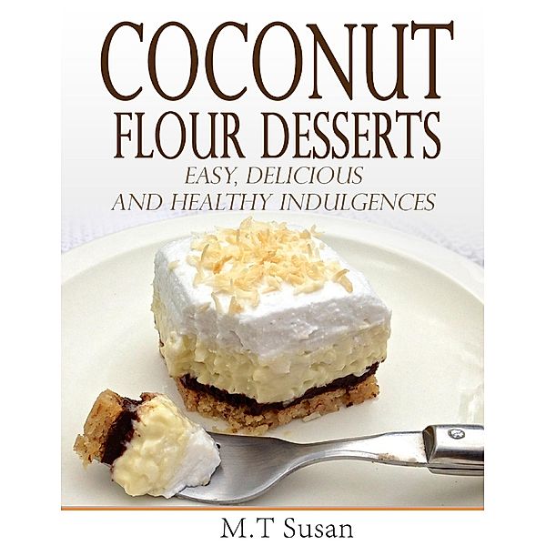 Coconut Flour Desserts Easy, Delicious and Healthy Indulgences, M. T Susan