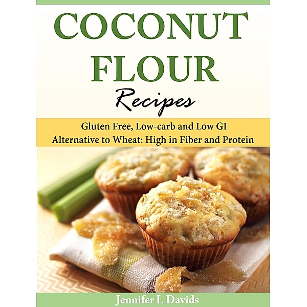 Coconut Flour Recipes Gluten Free, Low-carb and Low GI Alternative to Wheat: High in Fiber and Protein, Jennifer L Davids