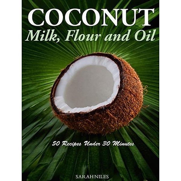 Coconut Milk, Flour and Oil 50 Recipes Under 30 Minutes!, Sarah Niles