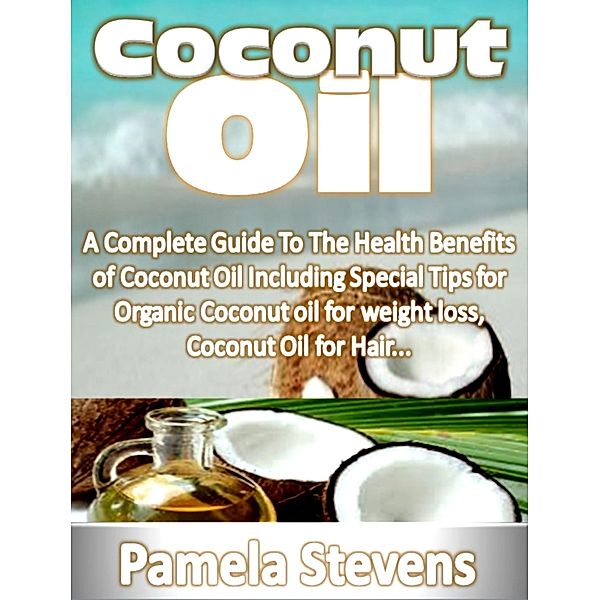 Coconut Oil: A Complete Guide To The Health Benefits of Coconut Oil Including Special Tips for Organic Coconut oil for weight loss, Coconut Oil for Hair..., Pamela Stevens