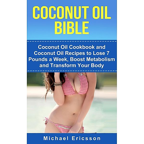 Coconut Oil Bible: Coconut Oil Cookbook and Coconut Oil Recipes to Lose 7 pounds a Week, Boost Metabolism and Transform Your Body, Michael Ericsson