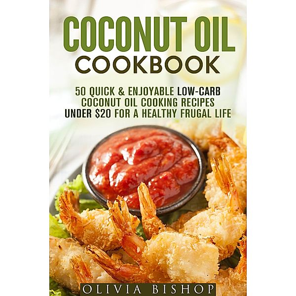 Coconut Oil Cookbook: 50 Quick & Enjoyable Low-Carb Coconut Oil Cooking Recipes Under $20 for a Healthy Frugal Life (Low-Cholesterol Meals) / Low-Cholesterol Meals, Olivia Bishop