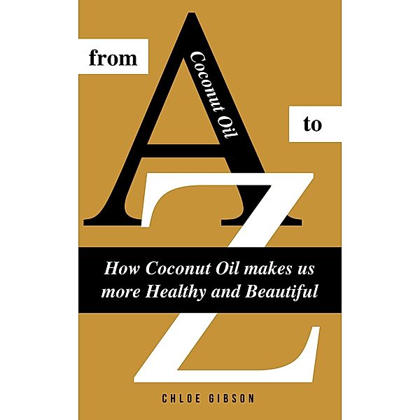 Coconut Oil From A to Z: How Coconut Oil Makes Us More Healthy And Beautiful, Chloe Gibson