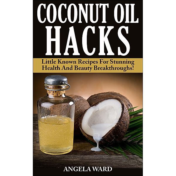 Coconut Oil Hacks : Little Known Recipes For Stunning Health And Beauty Breakthroughs!, Angela Ward