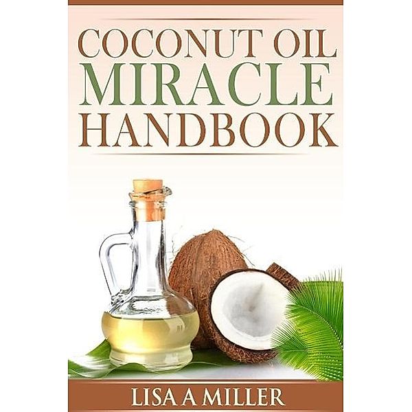 Coconut Oil Miracle Handbook, Lisa A Miller