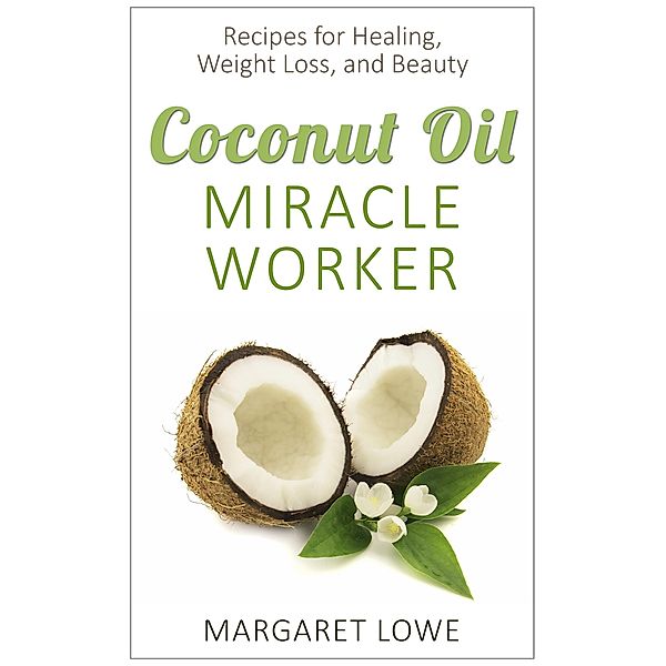 Coconut Oil, Miracle Worker: Recipes for Healing, Weight Loss, and Beauty, Margaret Lowe