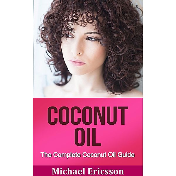 Coconut Oil: The Complete Coconut Oil Guide, Michael Ericsson
