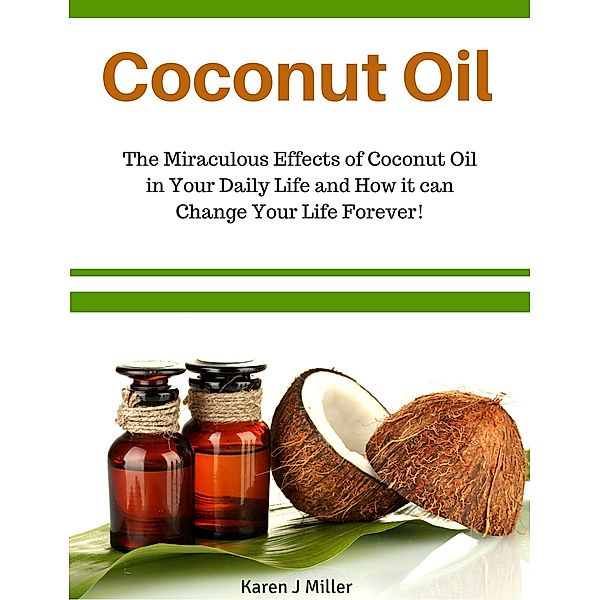 Coconut Oil The Miraculous Effects of Coconut Oil in Your Daily Life and How it can Change Your Life Forever!, Karen J Miller