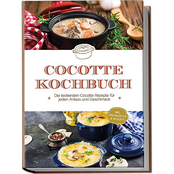 Cocotte Kochbuch: Die leckersten Cocotte Rezepte für jeden Anlass und Geschmack - inkl. Brotrezepten & Desserts, Sebastian Kampen