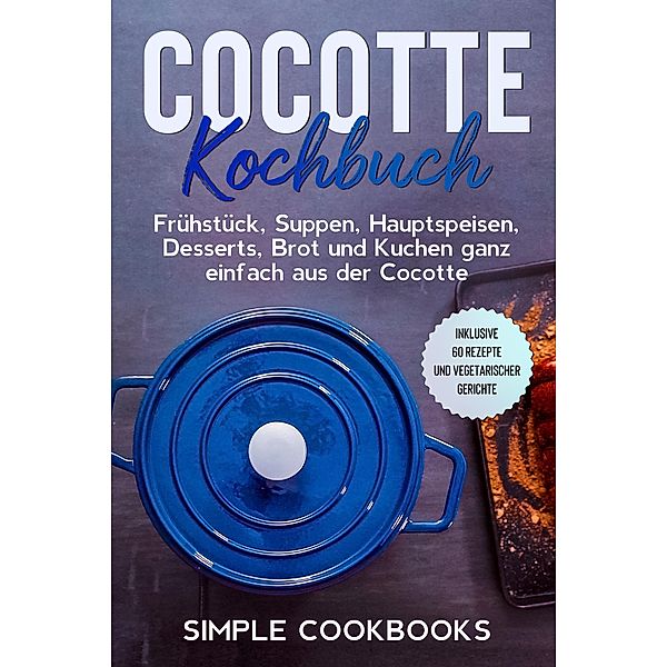 Cocotte Kochbuch: Frühstück, Suppen, Hauptspeisen, Desserts, Brot und Kuchen ganz einfach aus der Cocotte - Inklusive 60 Rezepte und vegetarischer Gerichte, Simple Cookbooks