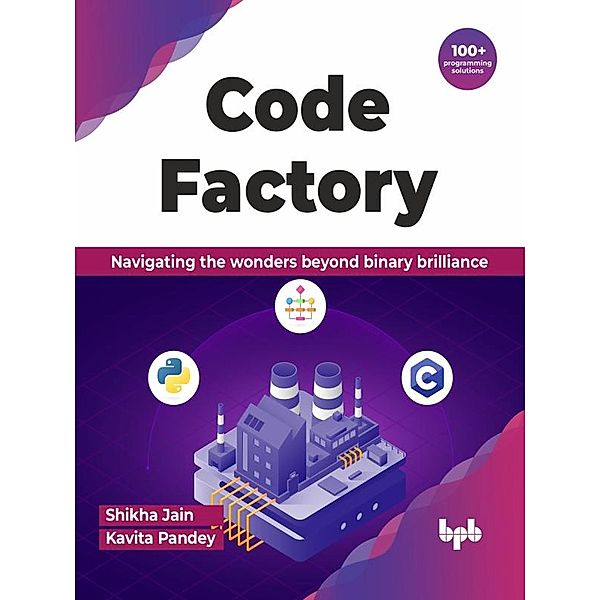 Code Factory: Navigating the Wonders Beyond Binary Brilliance with 100+ Programming Solutions, Shikha Jain, Kavita Pandey