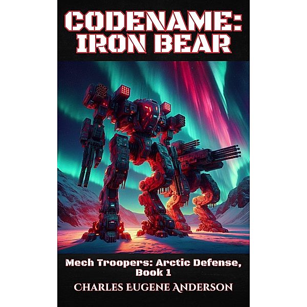 Codename: Iron Bear (Mech Troopers: Arctic Defense, #1) / Mech Troopers: Arctic Defense, Charles Eugene Anderson