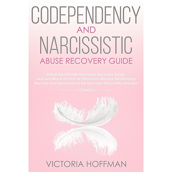 Codependency and Narcissistic Abuse Recovery Guide: Cure Your Codependent & Narcissist Personality Disorder and Relationships! Follow The Ultimate User Manual for Healing Narcissism & Codependence, Victoria Hoffman