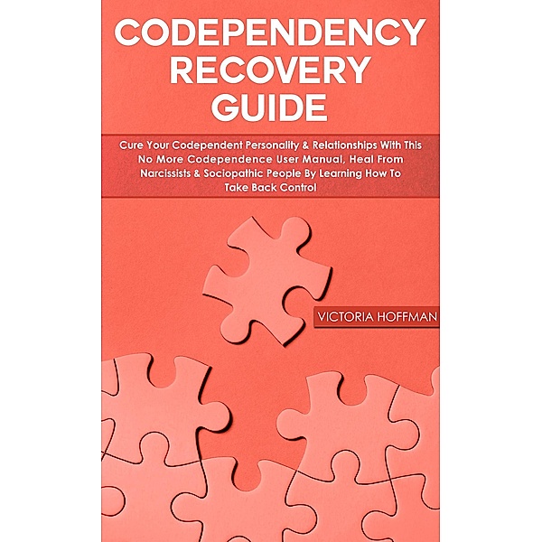 Codependency Recovery Guide: Cure your Codependent Personality & Relationships with this No More Codependence User Manual, Heal from Narcissists & Sociopathic People, Learning How to Take Back Control, Victoria Hoffman