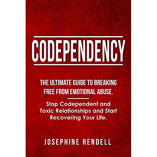 Codependency: The Ultimate Guide to Breaking Free from Emotional Abuse. Stop Codependent and Toxic Relationships and Start Recovering Your Life., Josephine Rendell