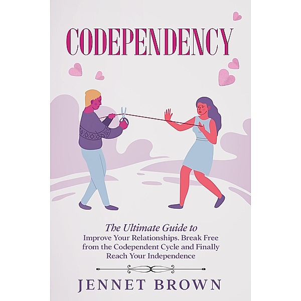 Codependency: The Ultimate Guide to Improve Your Relationships. Break Free from the Codependent Cycle and Finally Reach Your Independence., Jennet Brown