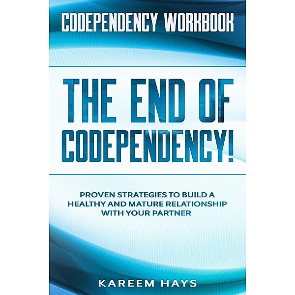Codependency Workbook:  THE END OF CODEPENDENCY! - Proven Strategies To Build A Healthy and Mature Relationship With Your Partner, Kareem Hays