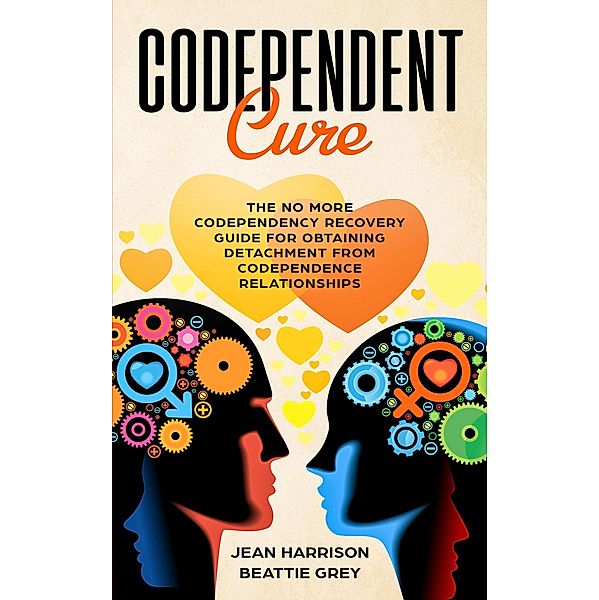 Codependent Cure: The No More Codependency Recovery Guide For Obtaining Detachment From Codependence Relationships (Narcissism and Codependency, #1) / Narcissism and Codependency, Jean Harrison, Beattie Grey