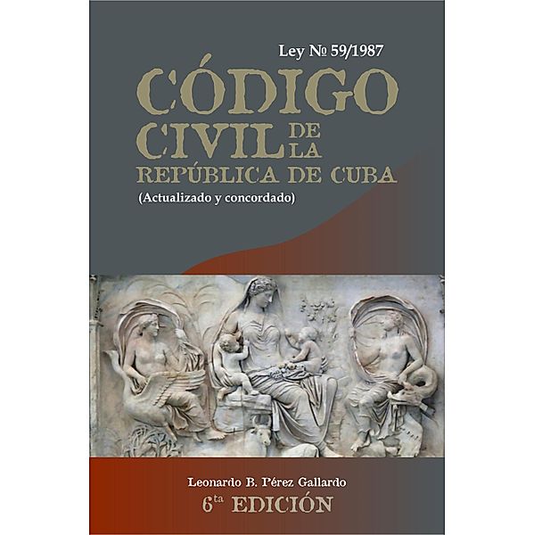 Código Civil de la República de Cuba. Ley 59 de 1987,(actualizado y concordado). 6ta Edición, Leonardo Bernardino Pérez Gallardo