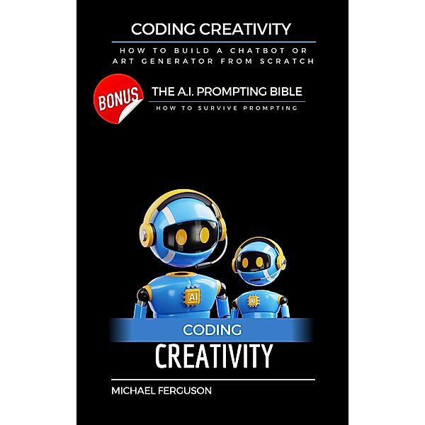 Coding Creativity - How to Build A Chatbot or Art Generator from Scratch with Bonus: The Ai Prompting Bible, Michael Ferguson