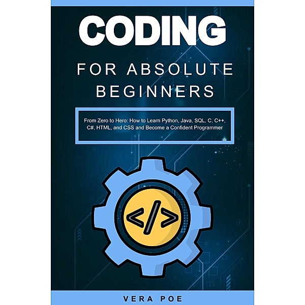 Coding for Absolute Beginners: From Zero to Hero: How to Learn Python, Java, SQL, C, C++, C#, HTML, and CSS and Become a Confident Programmer, Vera Poe