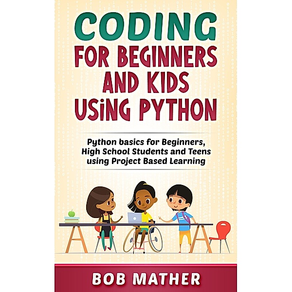 Coding for Beginners and Kids Using Python: Python Basics for Beginners, High School Students and Teens Using Project Based Learning, Bob Mather