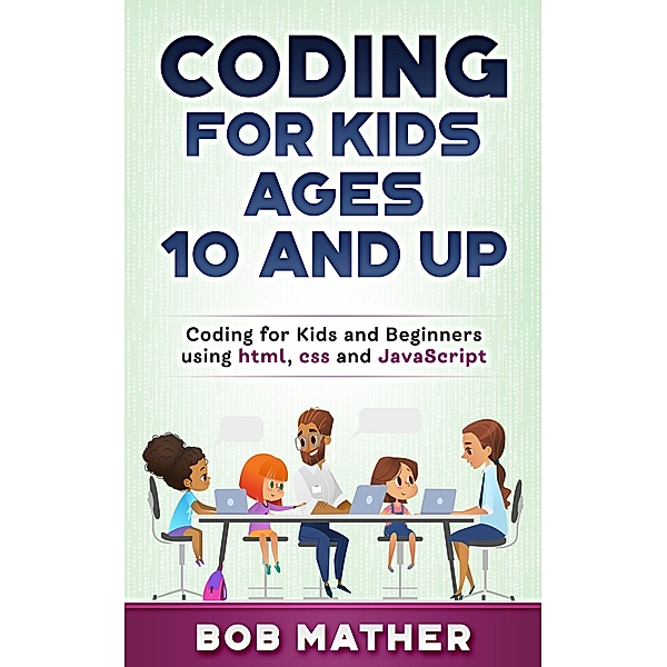 Coding for Kids Ages 10 and Up: Coding for Kids and Beginners using html, css and JavaScript, Bob Mather