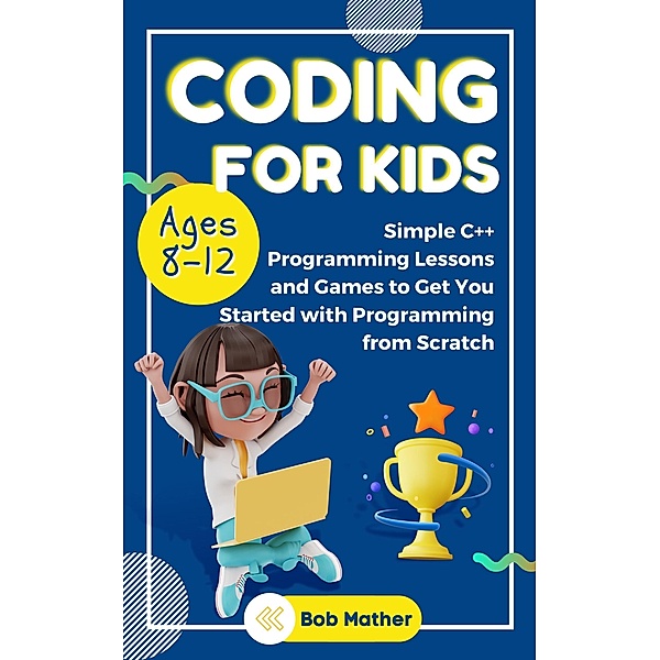 Coding for Kids Ages 8-12: Simple C++ Programming Lessons and Games to Get You Started With Programming from Scratch, Bob Mather