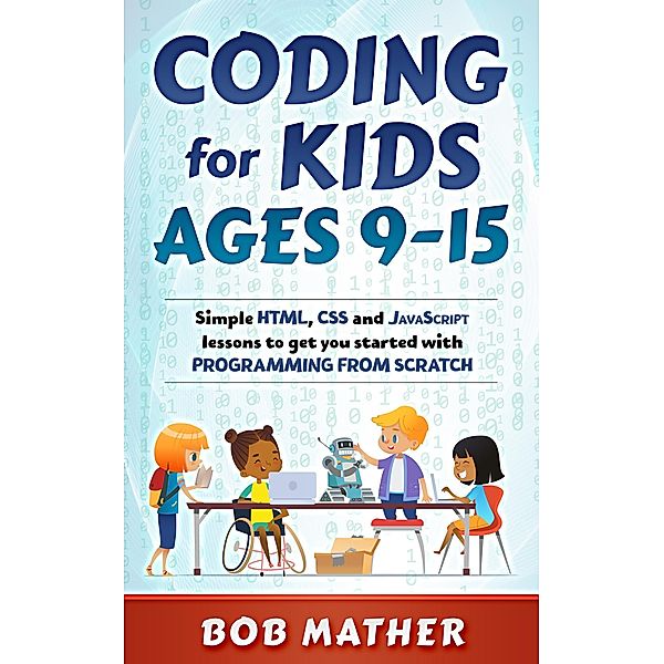 Coding for Kids Ages 9-15: Simple HTML, CSS and JavaScript lessons to get you started with Programming from Scratch, Bob Mather