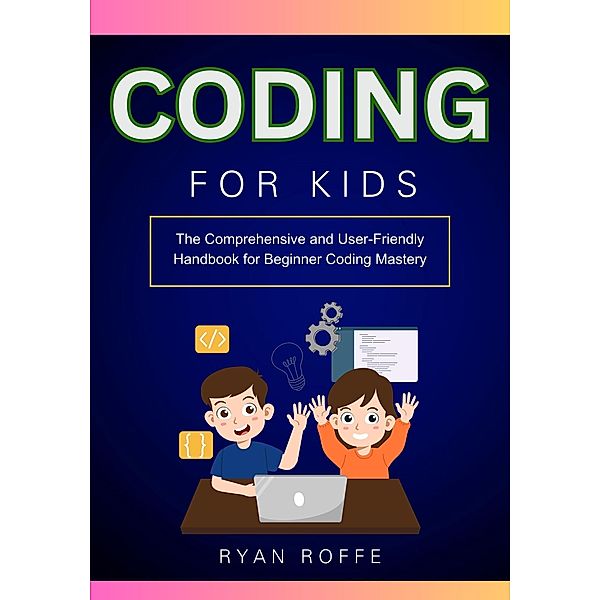 Coding for Kids: The Comprehensive and User-Friendly Handbook for Beginner Coding Mastery, Ryan Roffe